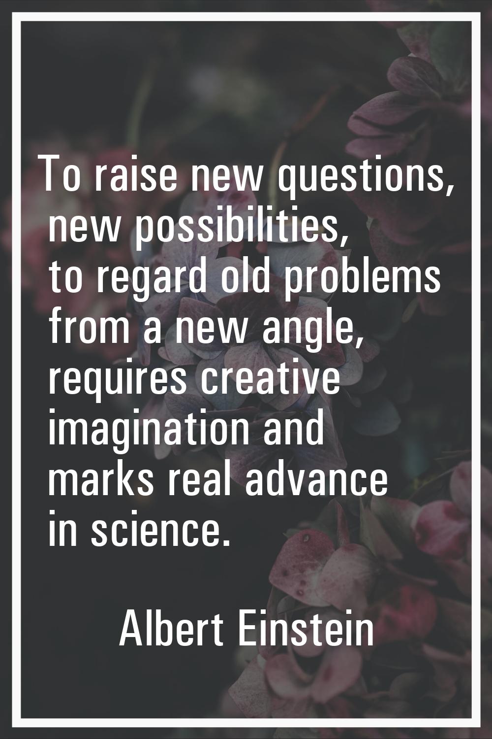 To raise new questions, new possibilities, to regard old problems from a new angle, requires creati