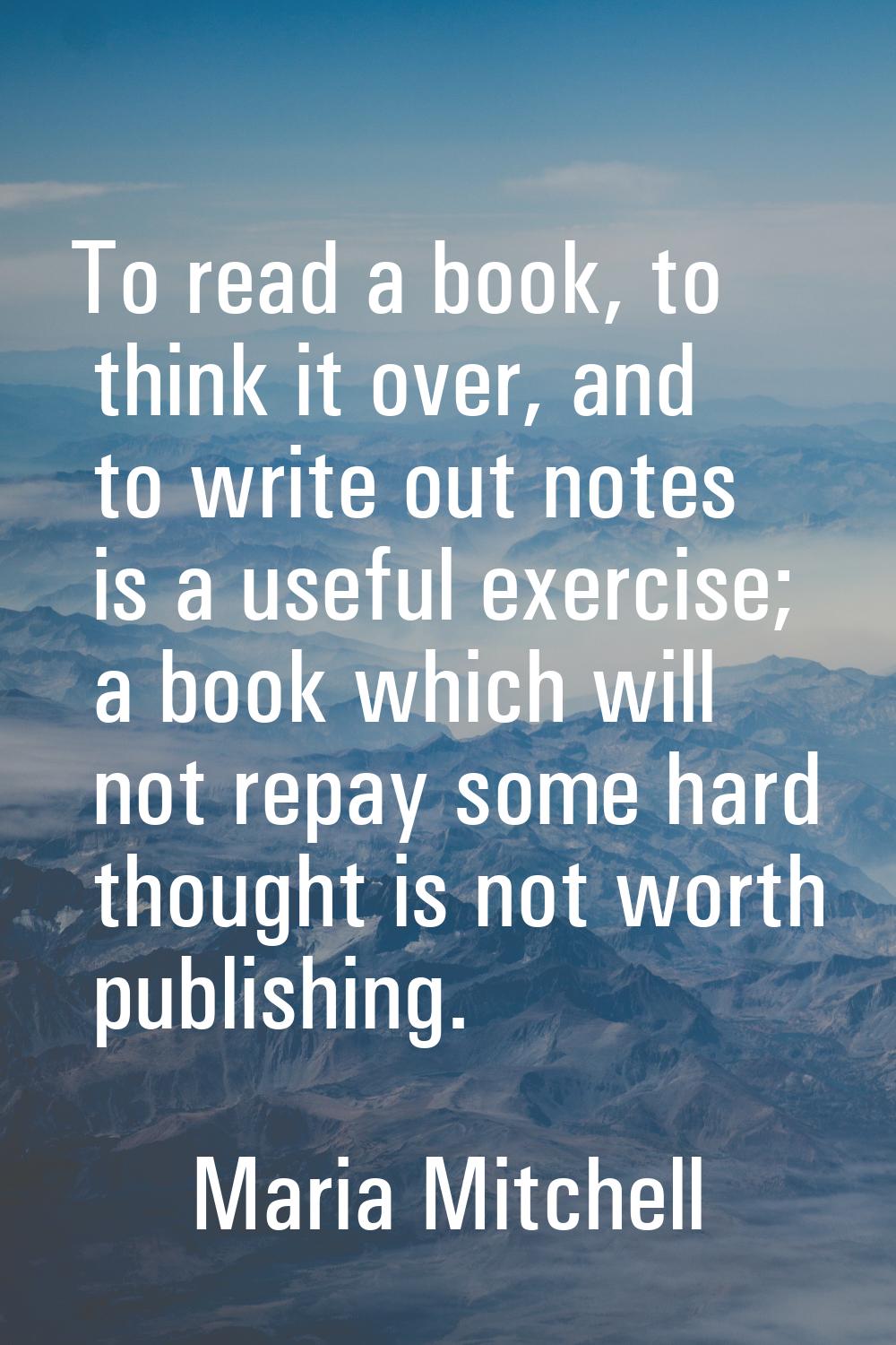 To read a book, to think it over, and to write out notes is a useful exercise; a book which will no