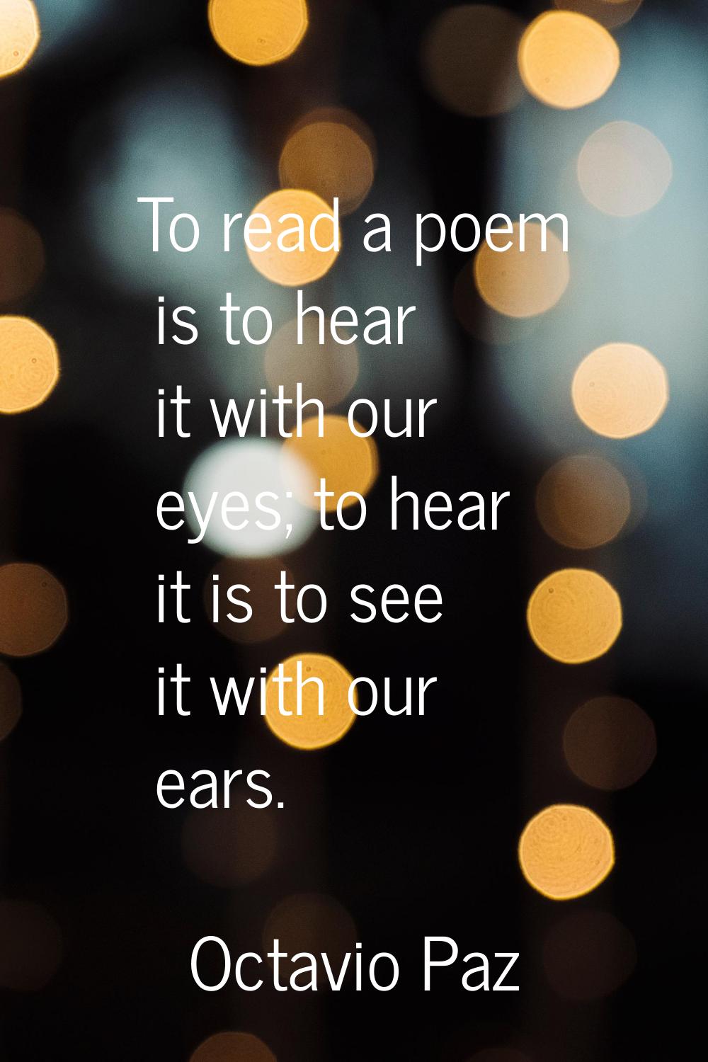 To read a poem is to hear it with our eyes; to hear it is to see it with our ears.