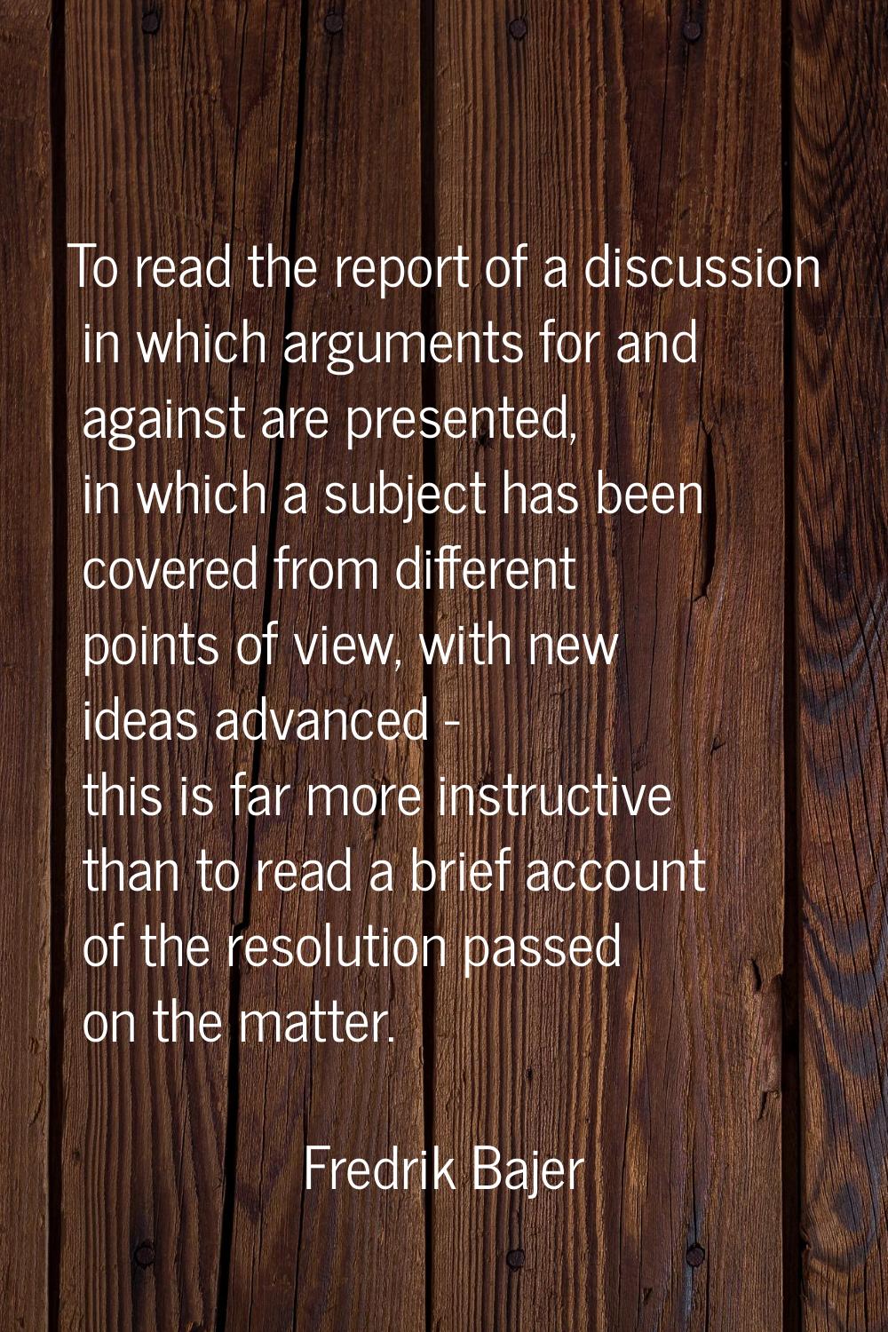 To read the report of a discussion in which arguments for and against are presented, in which a sub