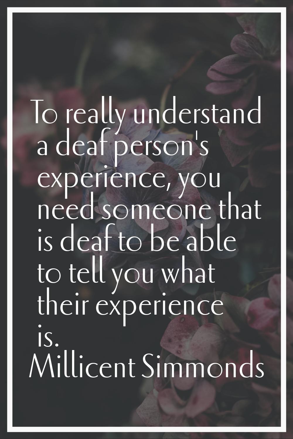 To really understand a deaf person's experience, you need someone that is deaf to be able to tell y