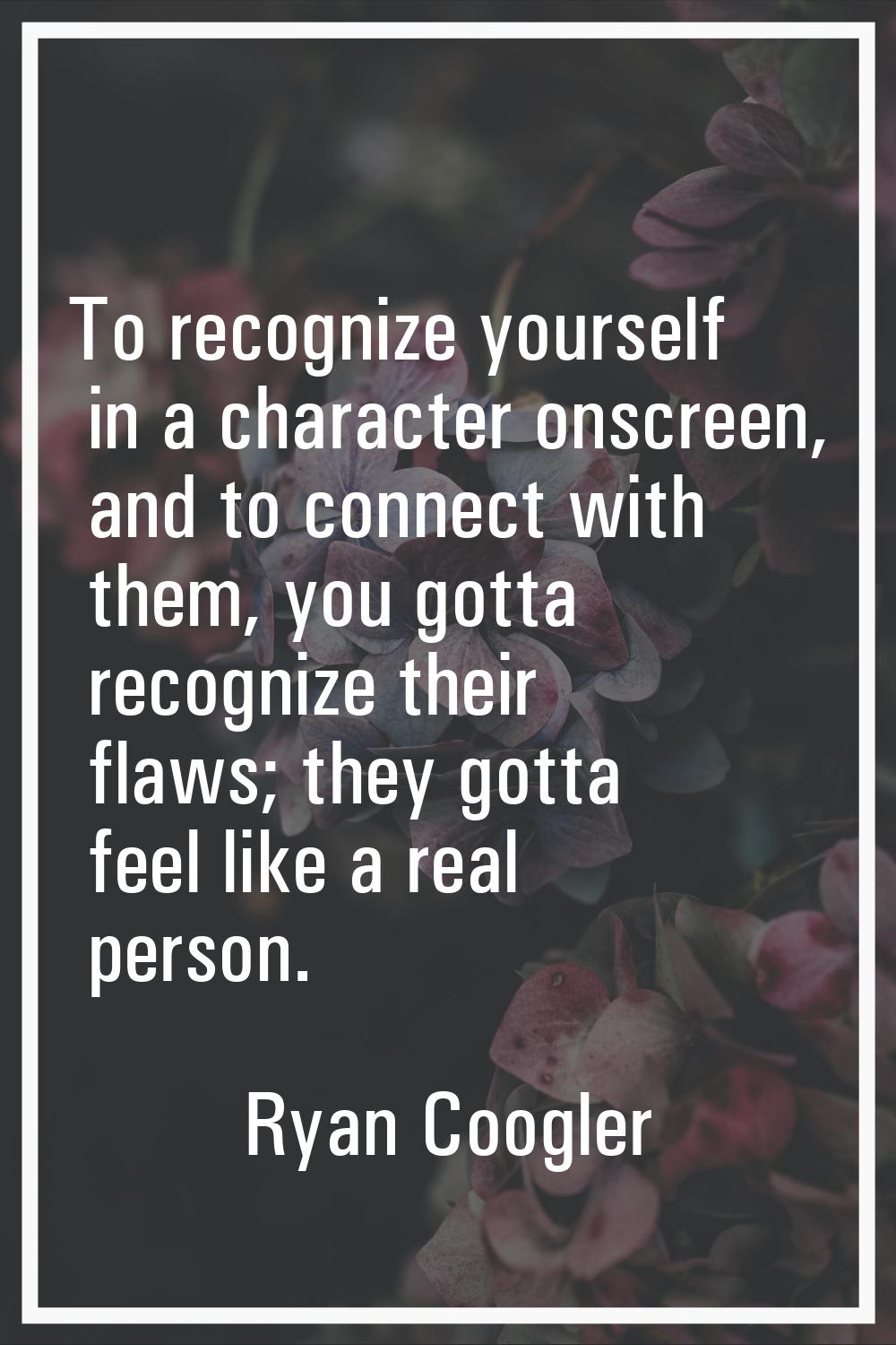 To recognize yourself in a character onscreen, and to connect with them, you gotta recognize their 
