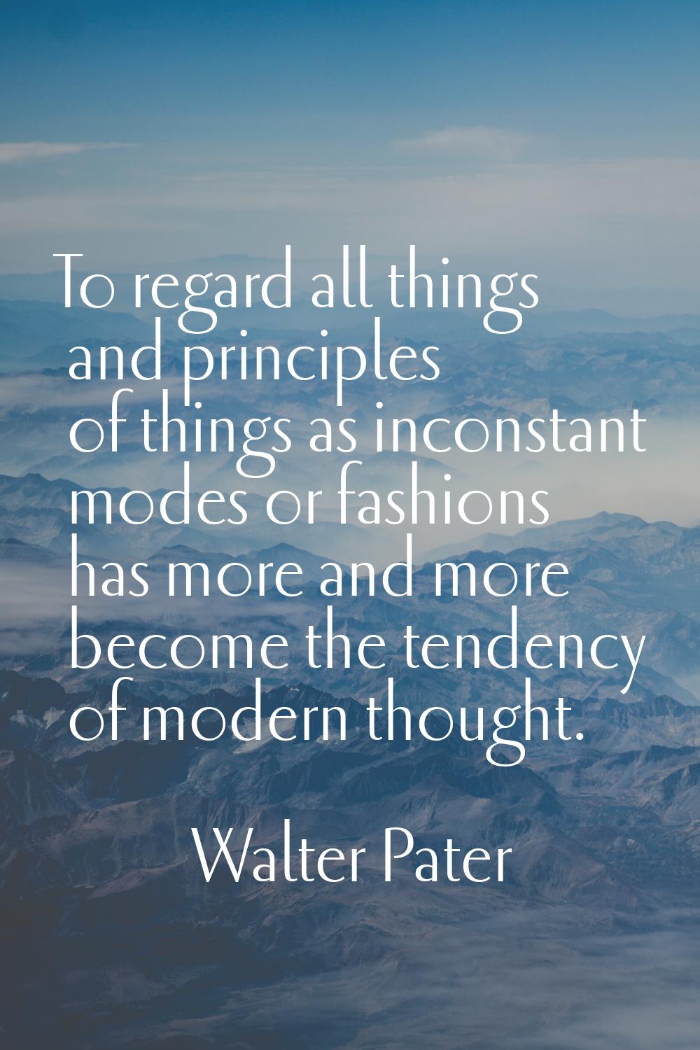 To regard all things and principles of things as inconstant modes or fashions has more and more bec