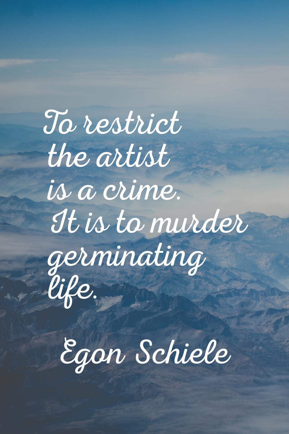 To restrict the artist is a crime. It is to murder germinating life.