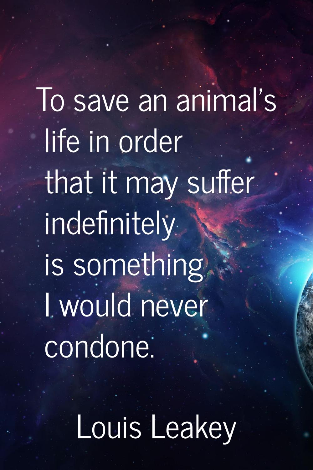 To save an animal's life in order that it may suffer indefinitely is something I would never condon