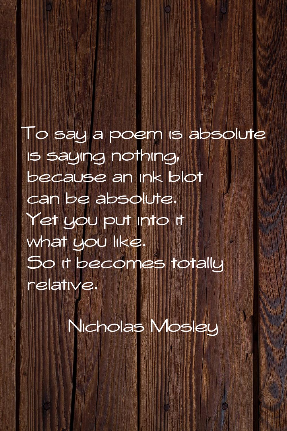 To say a poem is absolute is saying nothing, because an ink blot can be absolute. Yet you put into 