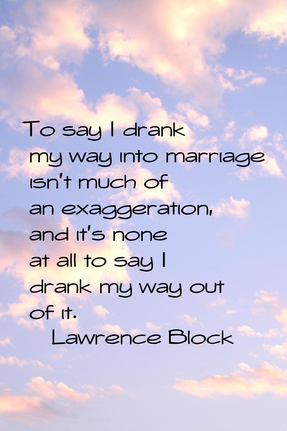 To say I drank my way into marriage isn't much of an exaggeration, and it's none at all to say I dr