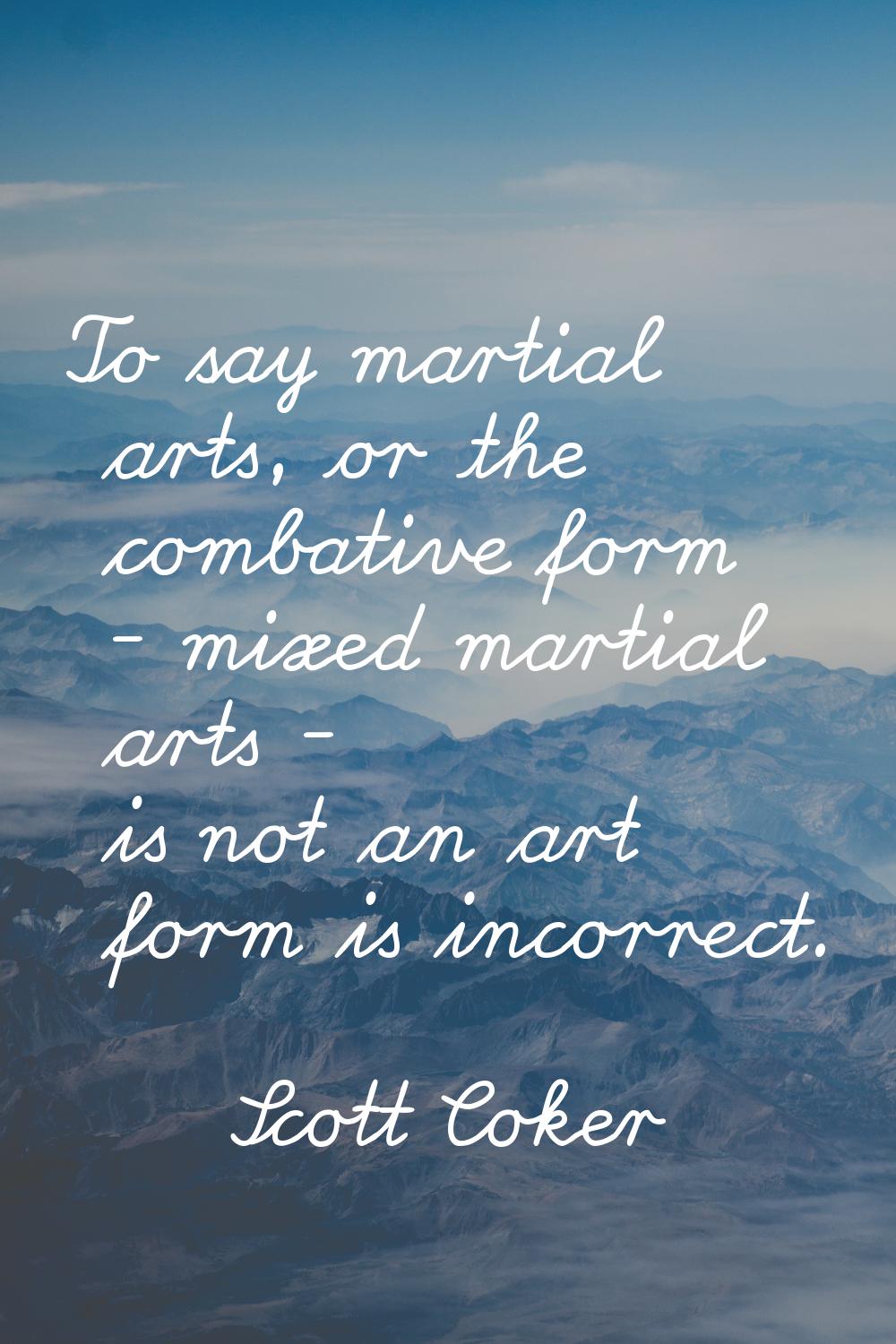 To say martial arts, or the combative form - mixed martial arts - is not an art form is incorrect.
