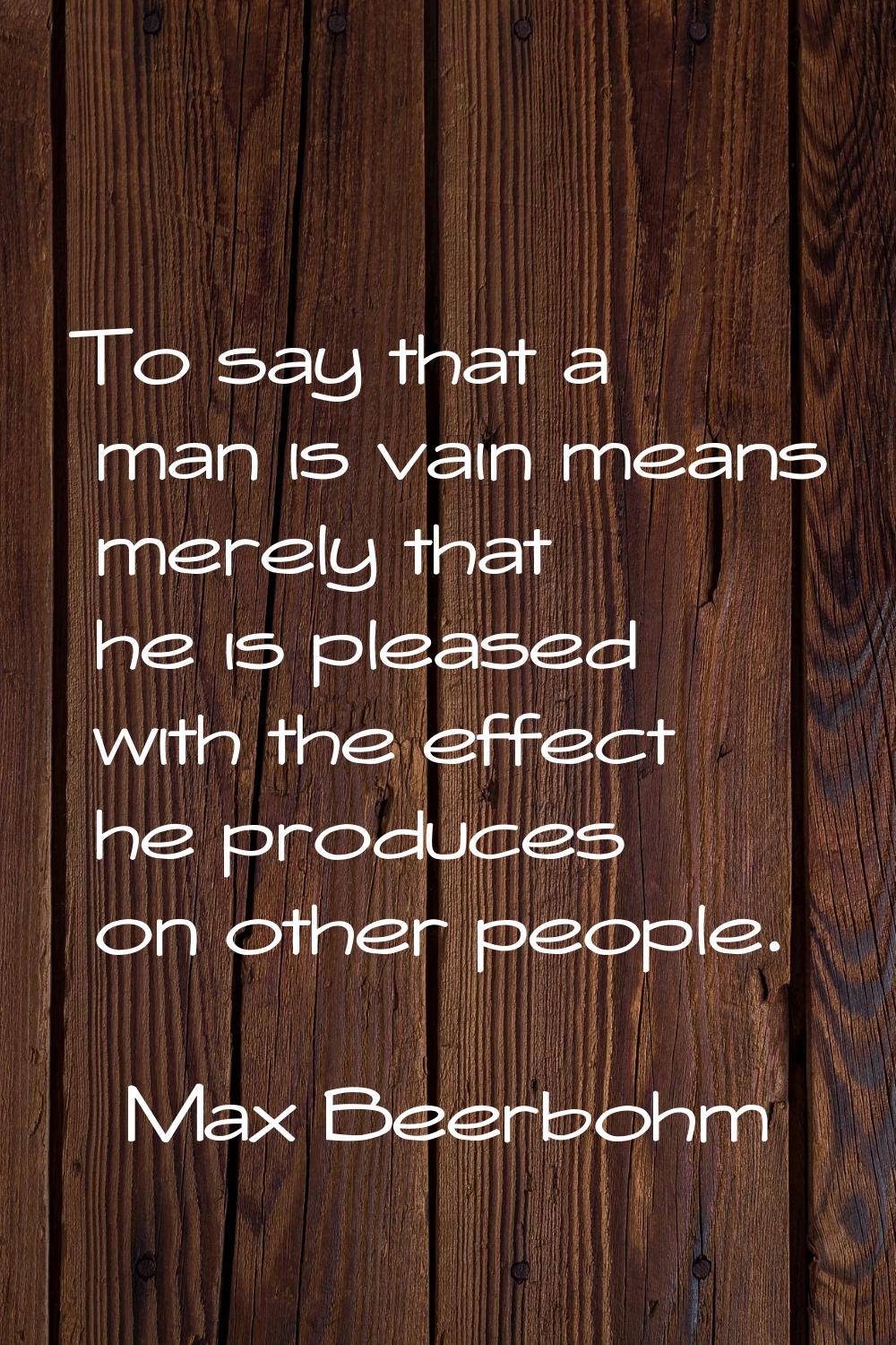 To say that a man is vain means merely that he is pleased with the effect he produces on other peop