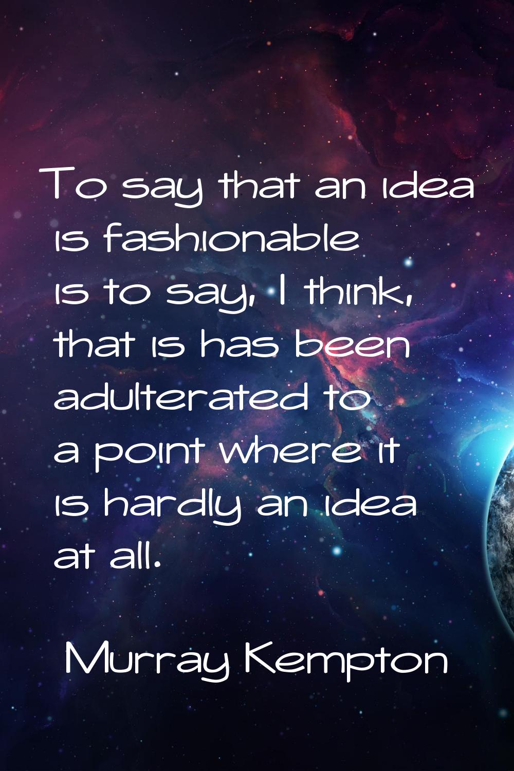 To say that an idea is fashionable is to say, I think, that is has been adulterated to a point wher