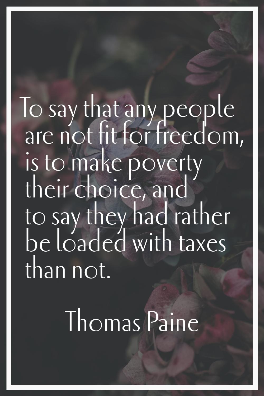 To say that any people are not fit for freedom, is to make poverty their choice, and to say they ha