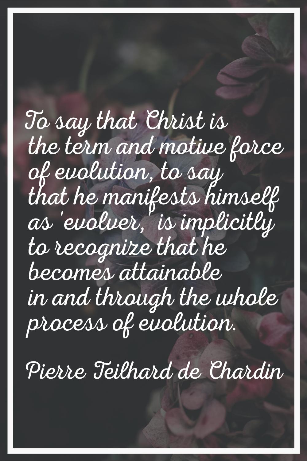 To say that Christ is the term and motive force of evolution, to say that he manifests himself as '