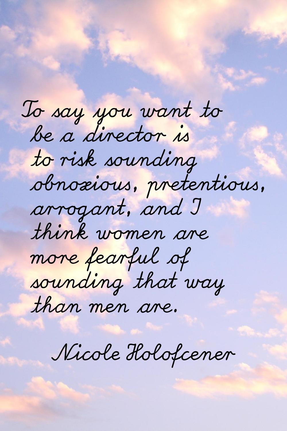 To say you want to be a director is to risk sounding obnoxious, pretentious, arrogant, and I think 