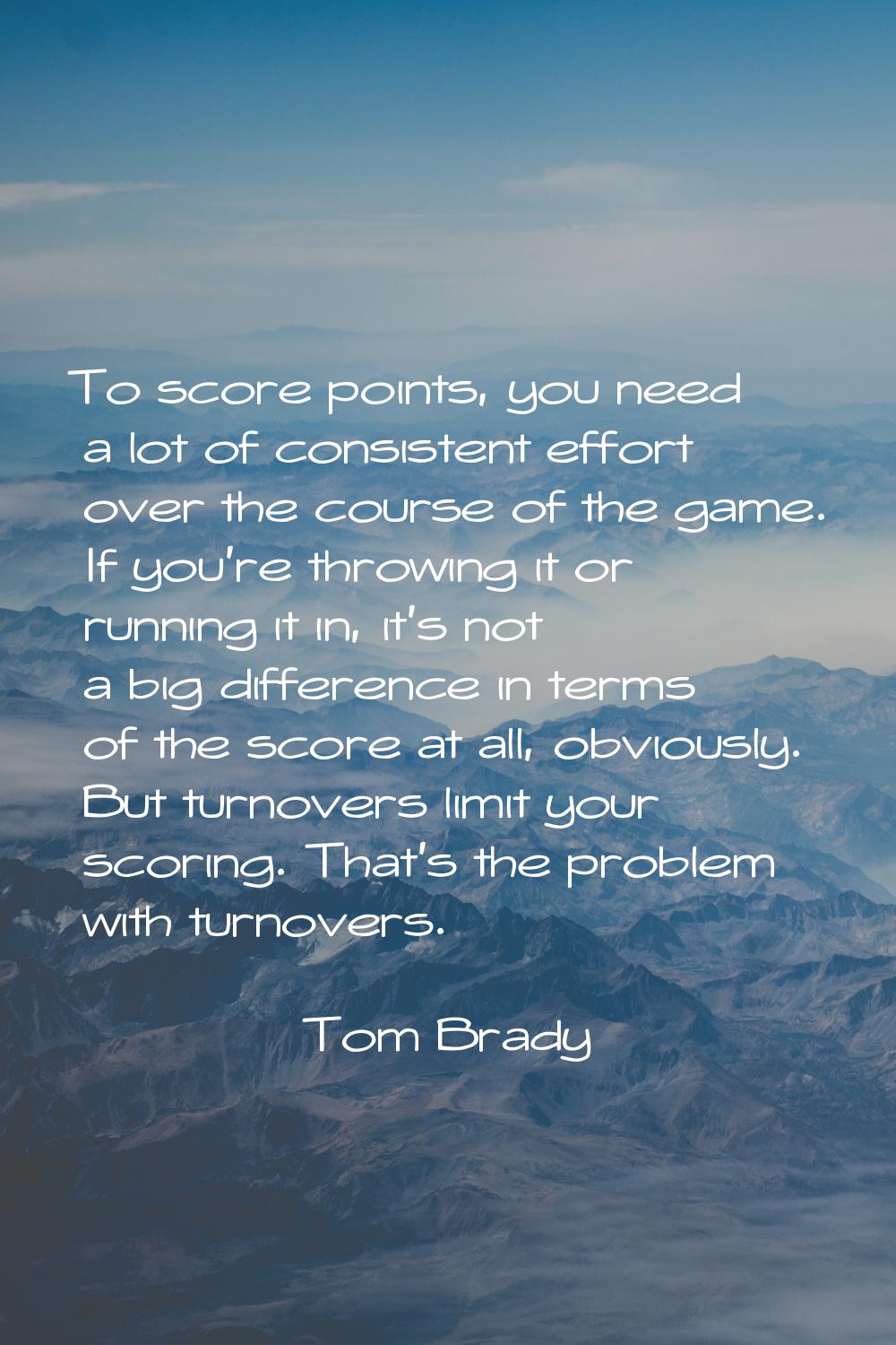To score points, you need a lot of consistent effort over the course of the game. If you're throwin