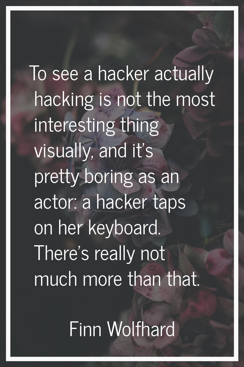 To see a hacker actually hacking is not the most interesting thing visually, and it's pretty boring