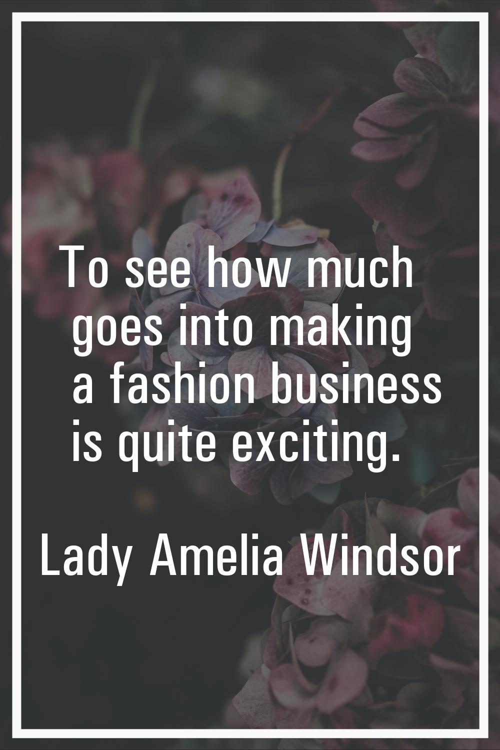 To see how much goes into making a fashion business is quite exciting.