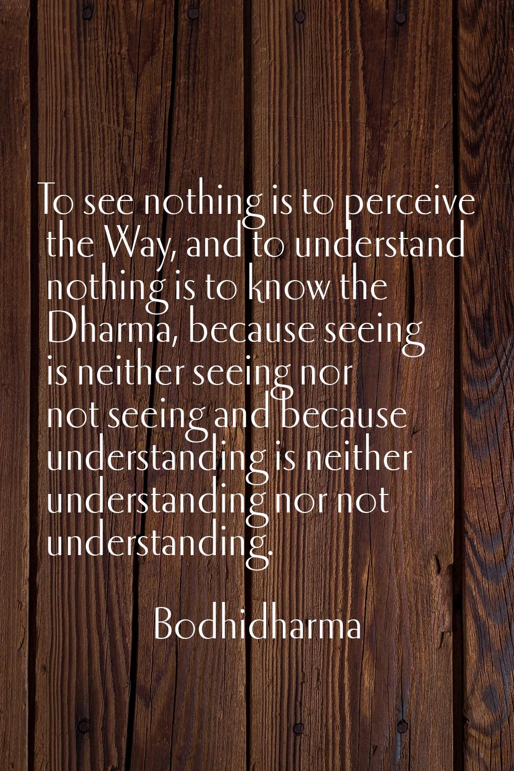 To see nothing is to perceive the Way, and to understand nothing is to know the Dharma, because see