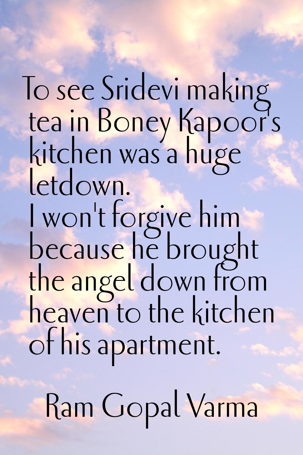 To see Sridevi making tea in Boney Kapoor's kitchen was a huge letdown. I won't forgive him because