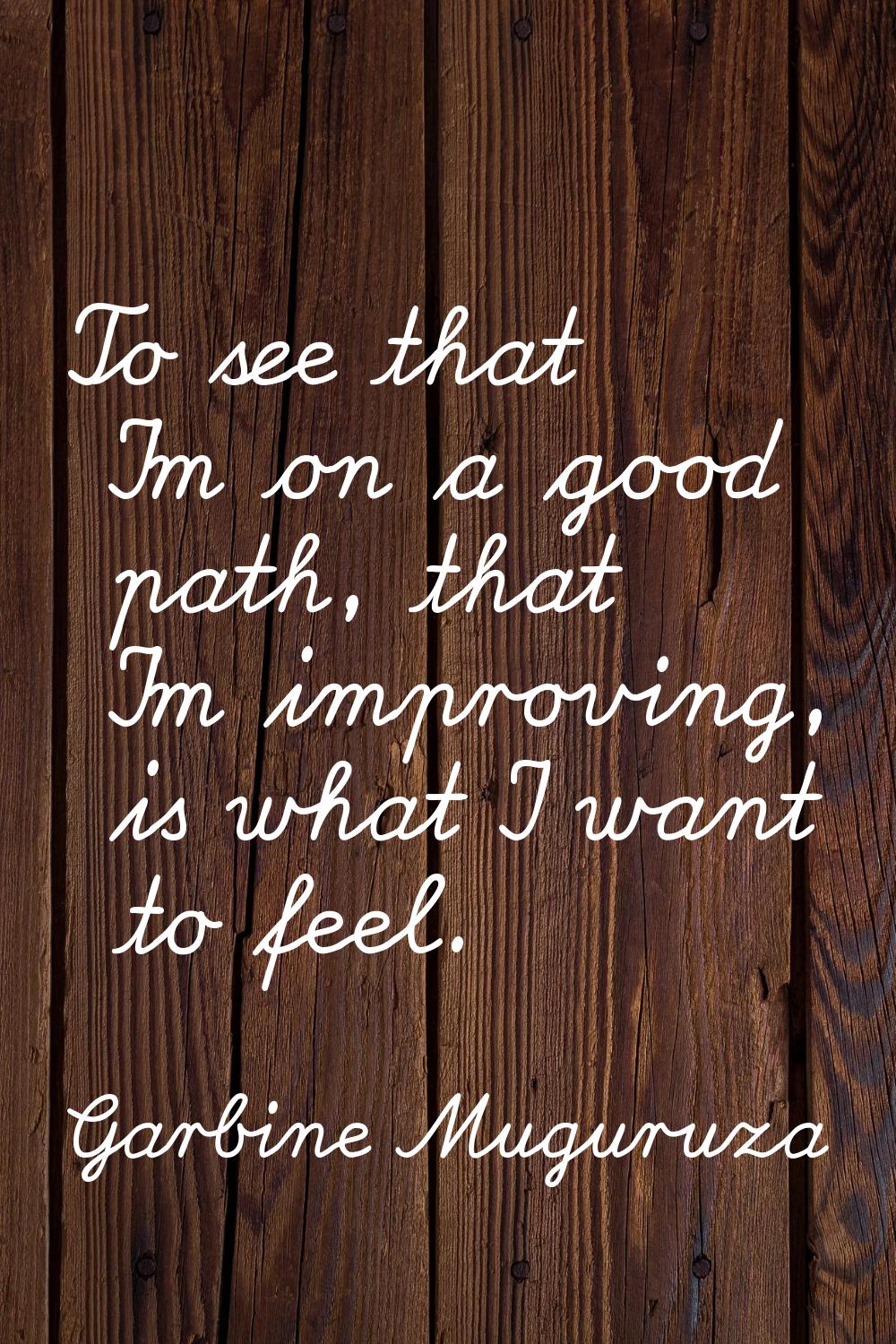 To see that I'm on a good path, that I'm improving, is what I want to feel.