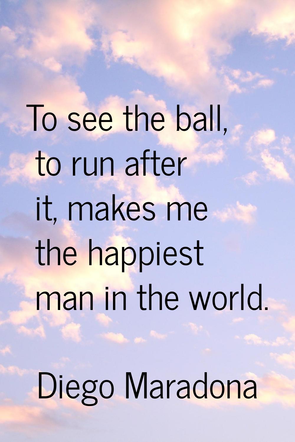 To see the ball, to run after it, makes me the happiest man in the world.