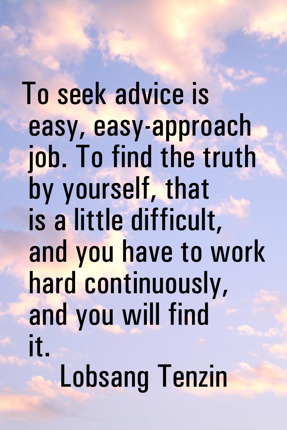 To seek advice is easy, easy-approach job. To find the truth by yourself, that is a little difficul
