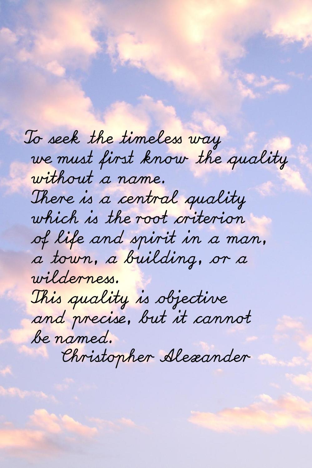 To seek the timeless way we must first know the quality without a name. There is a central quality 