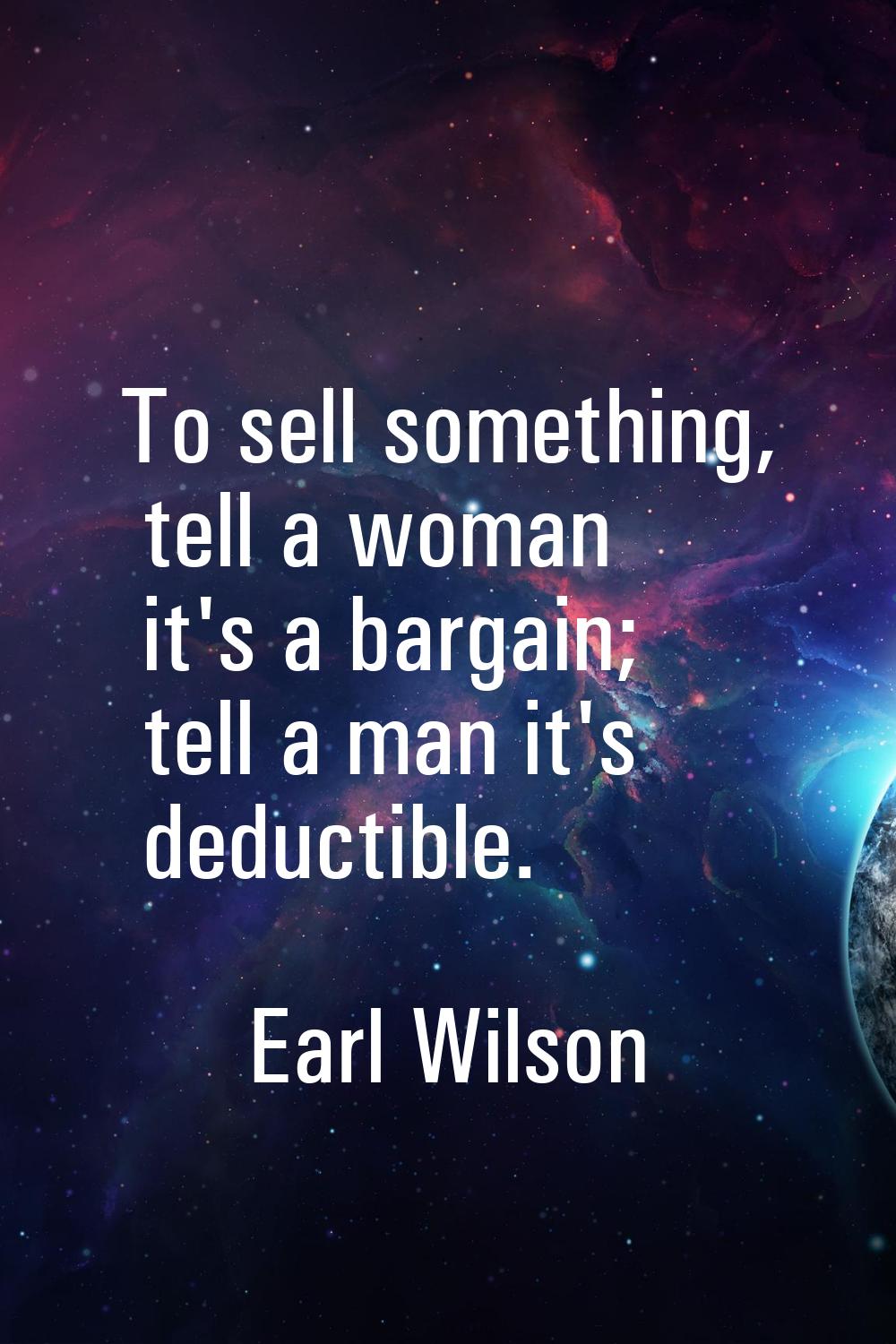 To sell something, tell a woman it's a bargain; tell a man it's deductible.