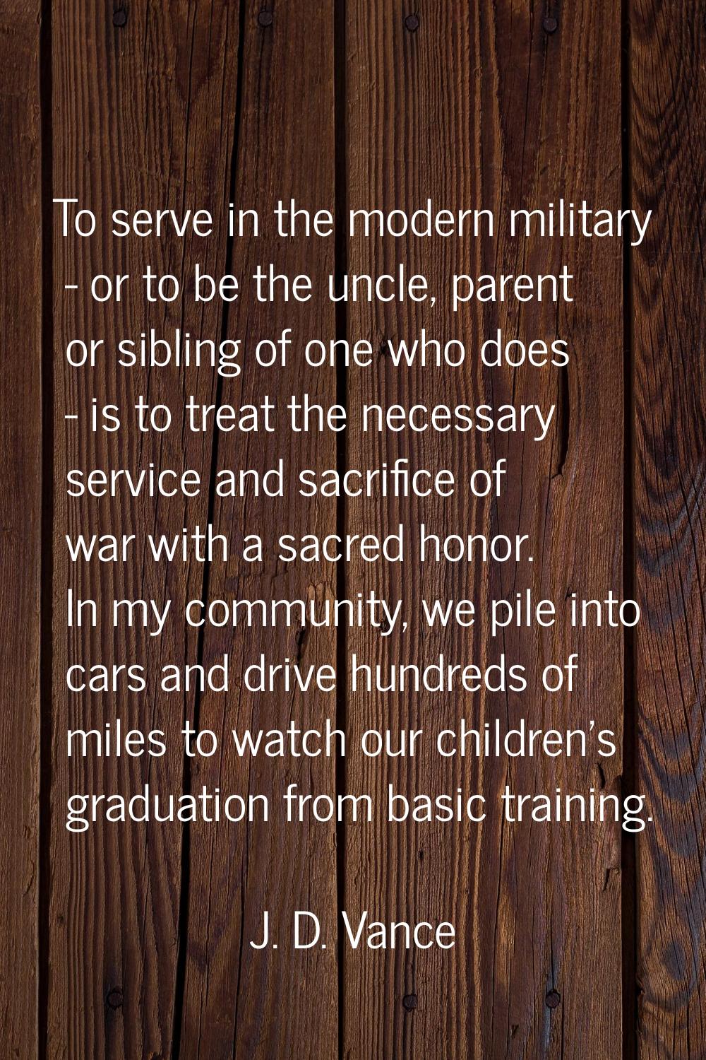 To serve in the modern military - or to be the uncle, parent or sibling of one who does - is to tre