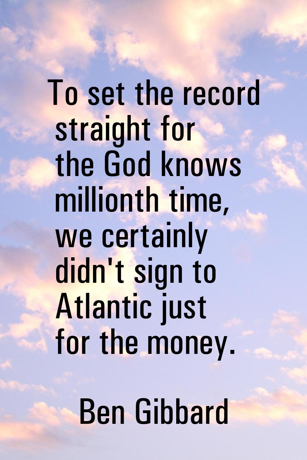 To set the record straight for the God knows millionth time, we certainly didn't sign to Atlantic j