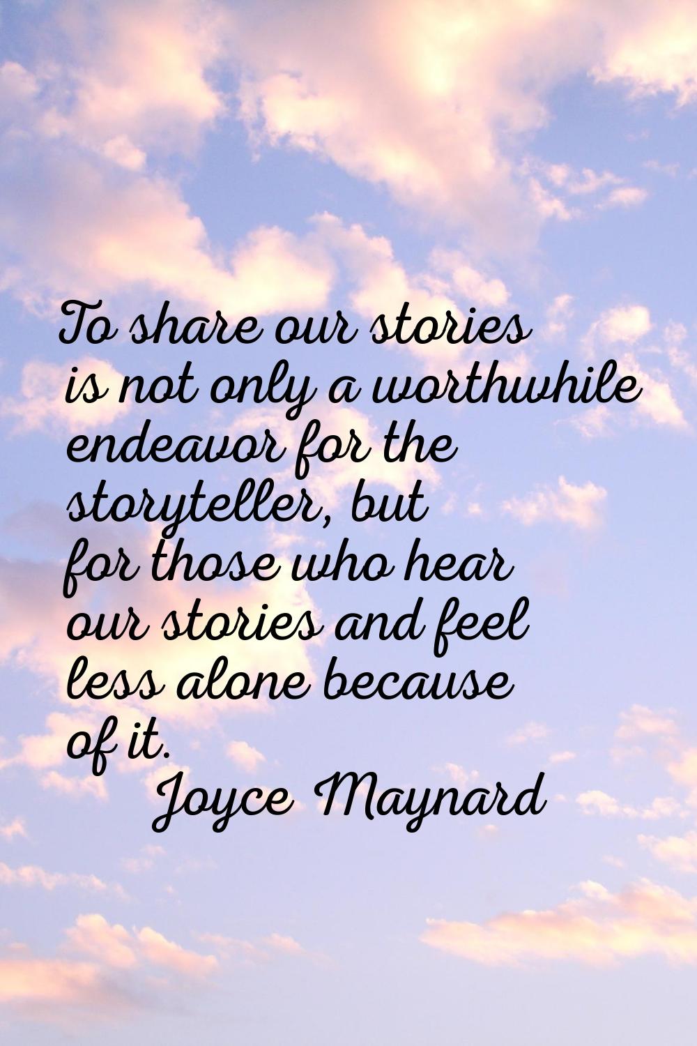 To share our stories is not only a worthwhile endeavor for the storyteller, but for those who hear 