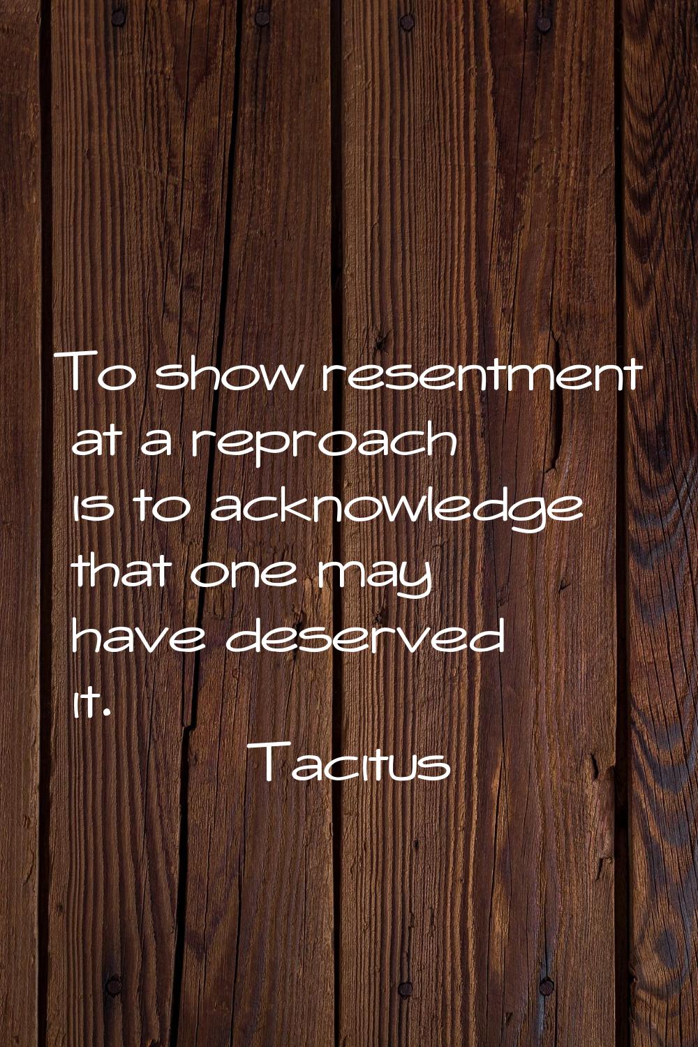 To show resentment at a reproach is to acknowledge that one may have deserved it.