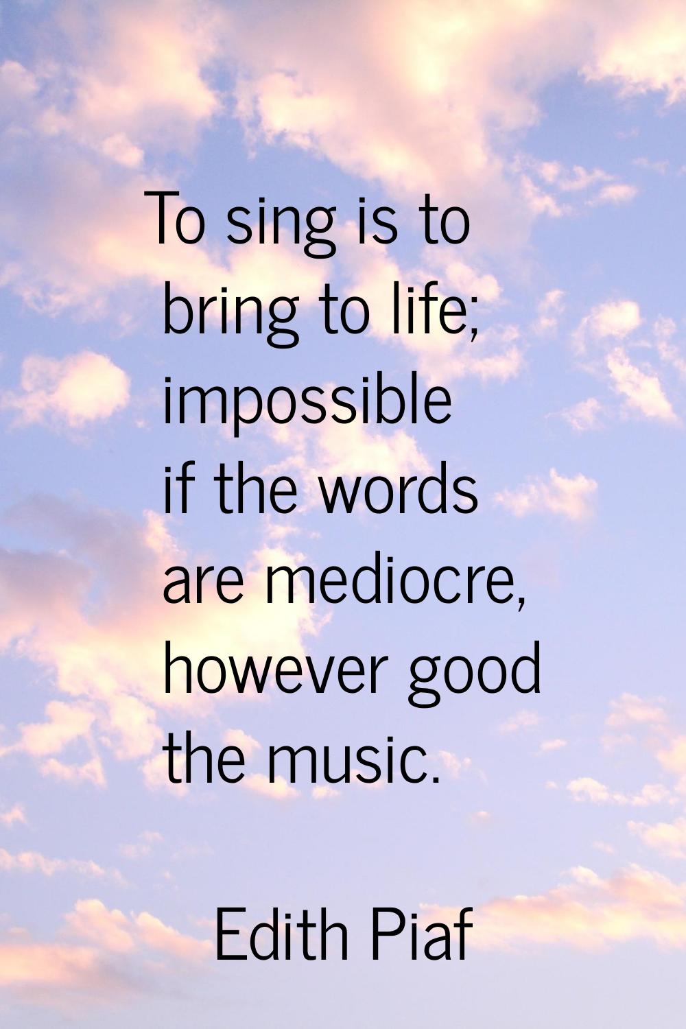 To sing is to bring to life; impossible if the words are mediocre, however good the music.