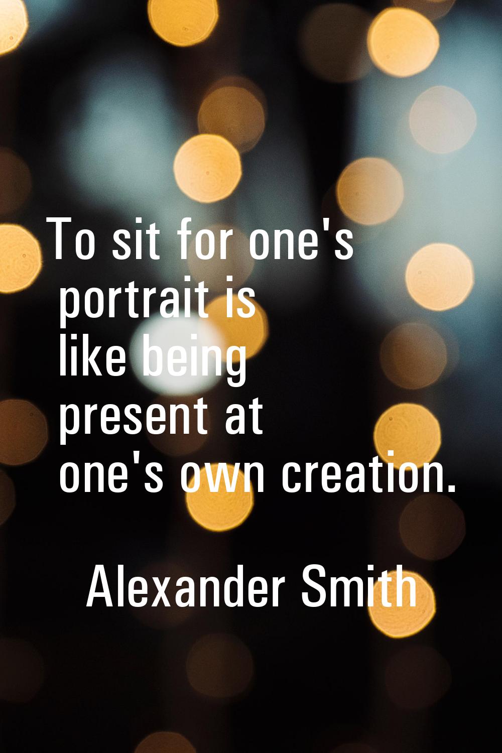 To sit for one's portrait is like being present at one's own creation.