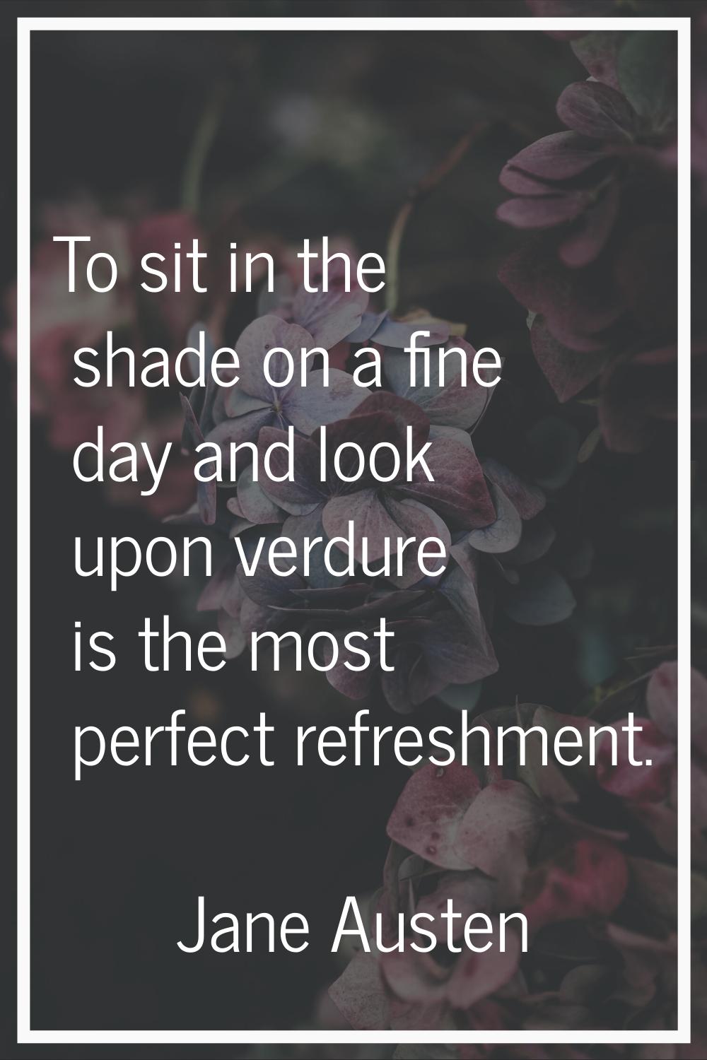 To sit in the shade on a fine day and look upon verdure is the most perfect refreshment.