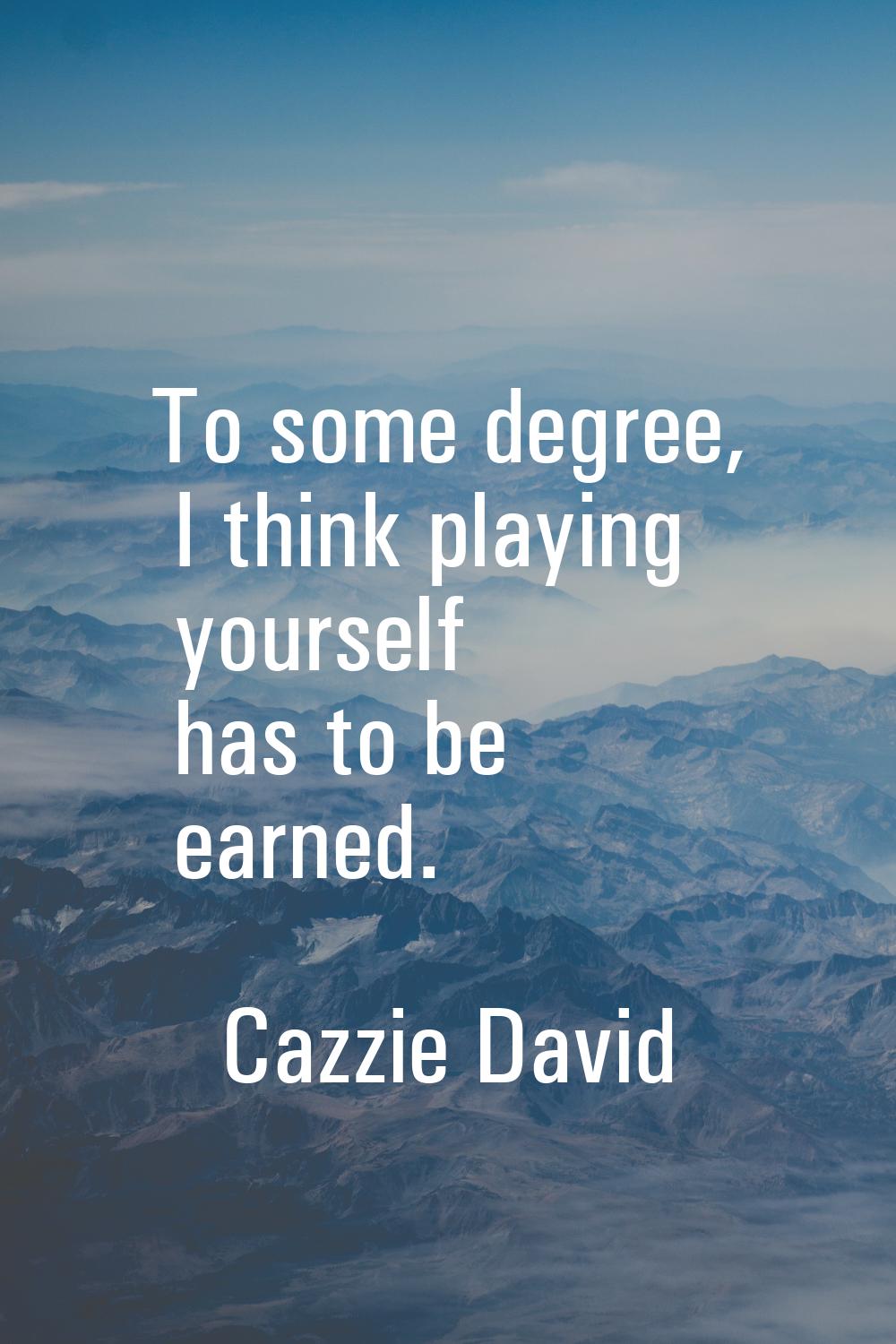 To some degree, I think playing yourself has to be earned.