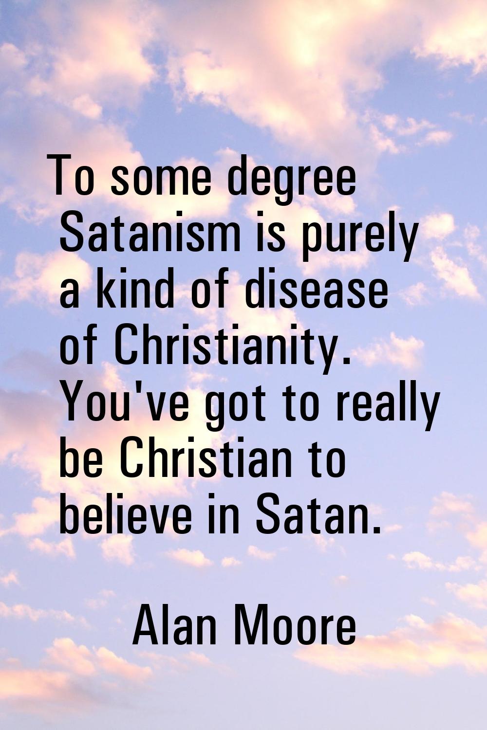 To some degree Satanism is purely a kind of disease of Christianity. You've got to really be Christ