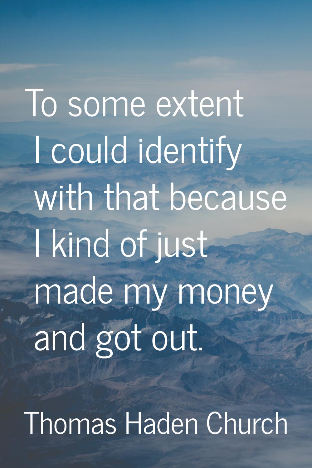 To some extent I could identify with that because I kind of just made my money and got out.