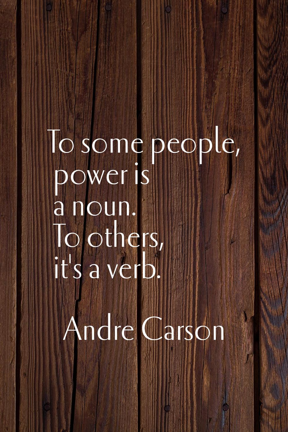 To some people, power is a noun. To others, it's a verb.