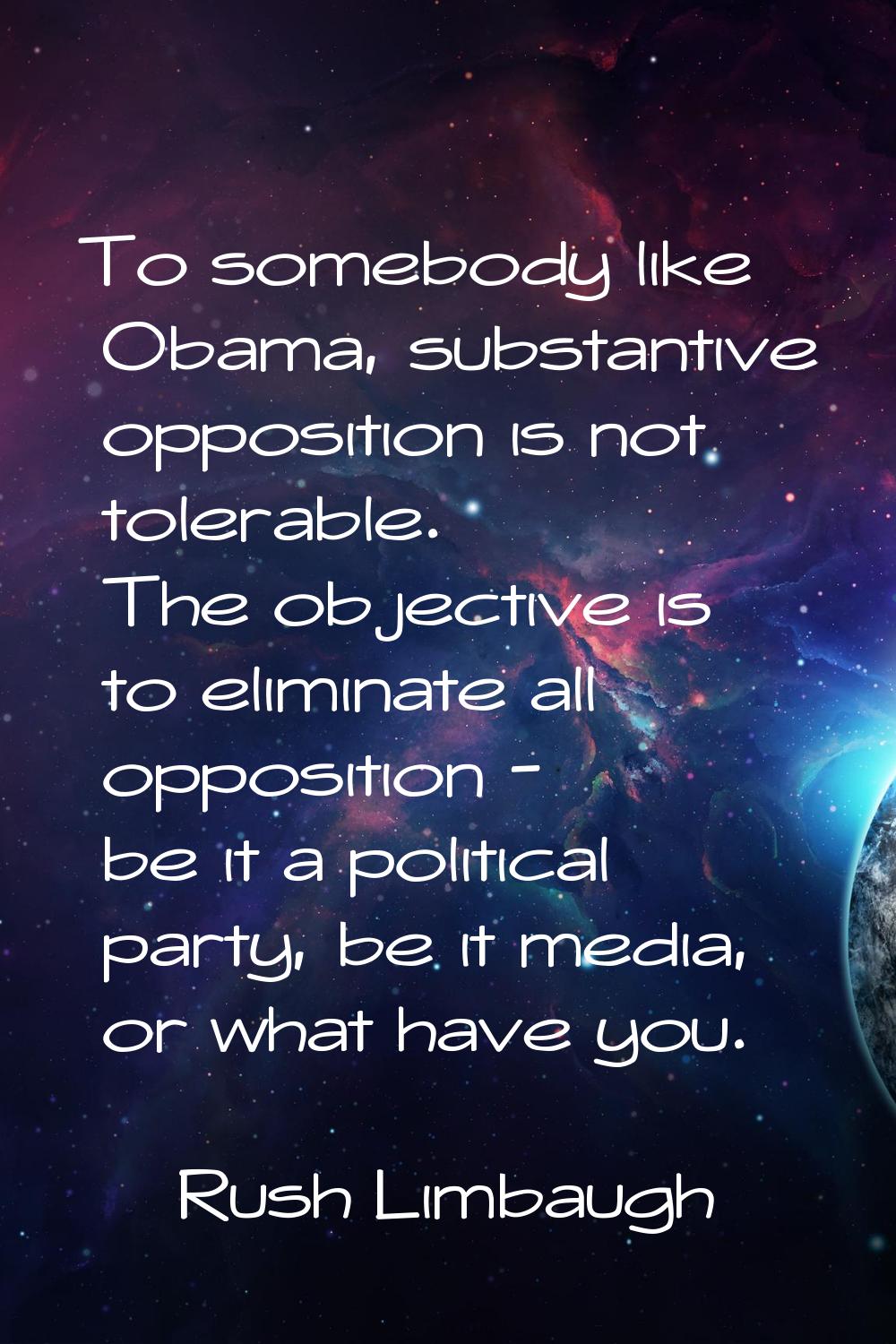 To somebody like Obama, substantive opposition is not tolerable. The objective is to eliminate all 