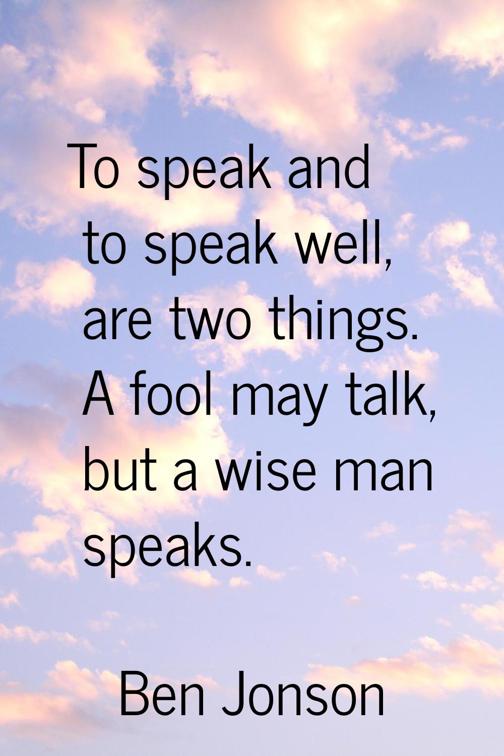 To speak and to speak well, are two things. A fool may talk, but a wise man speaks.