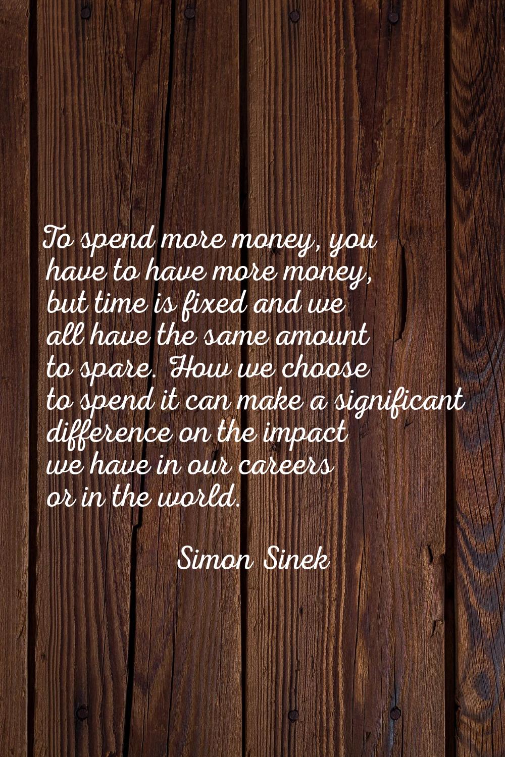 To spend more money, you have to have more money, but time is fixed and we all have the same amount