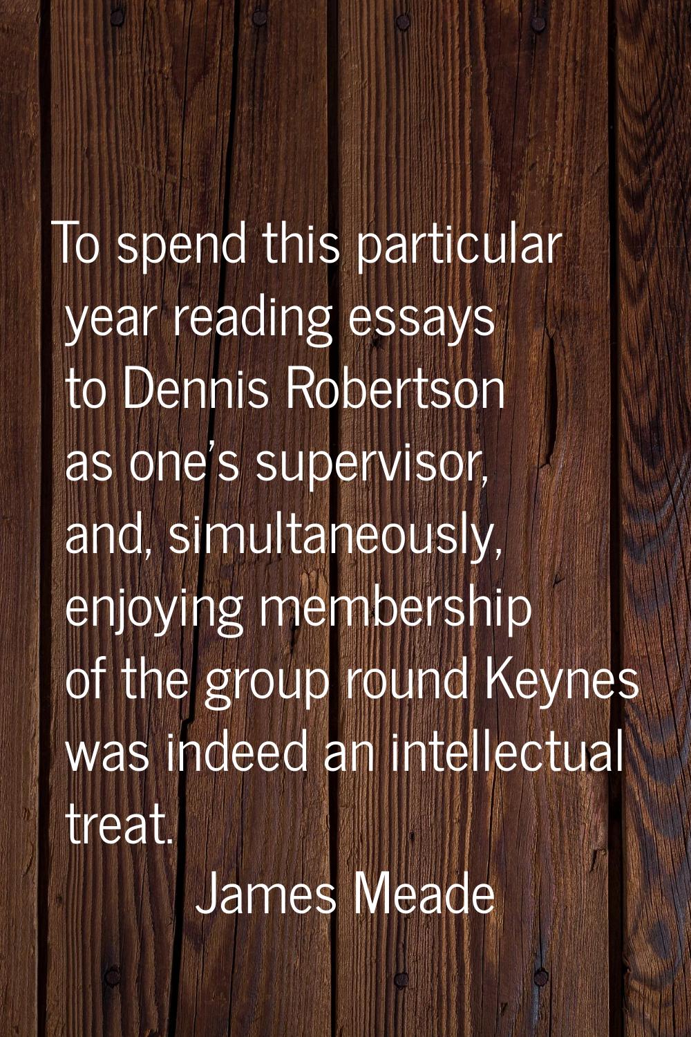 To spend this particular year reading essays to Dennis Robertson as one's supervisor, and, simultan