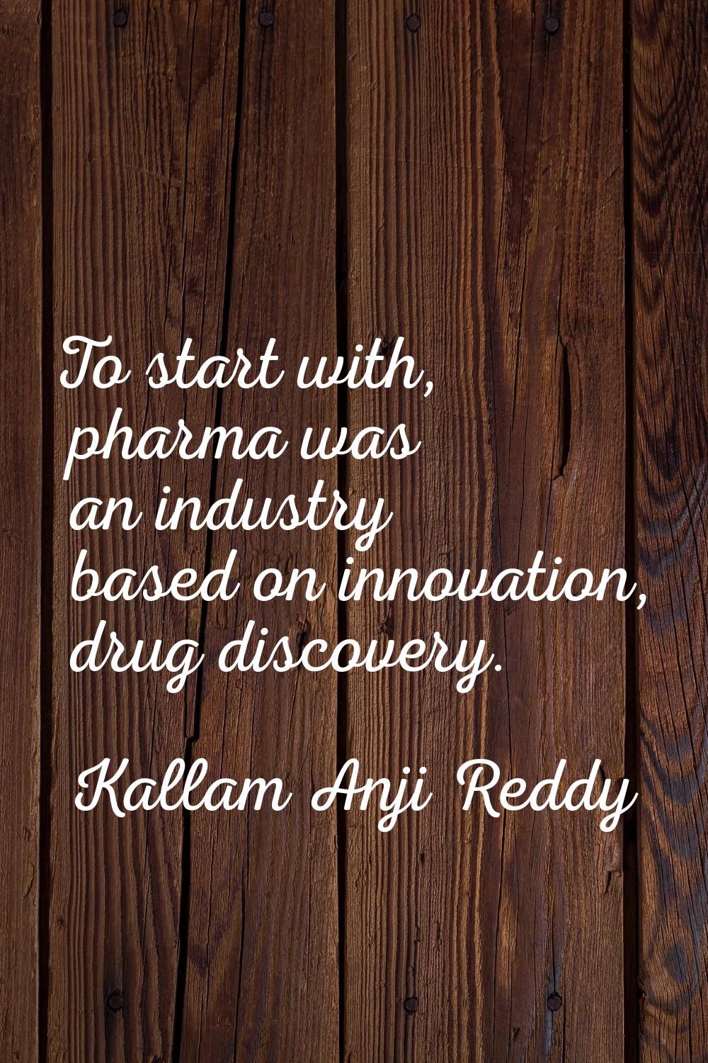 To start with, pharma was an industry based on innovation, drug discovery.