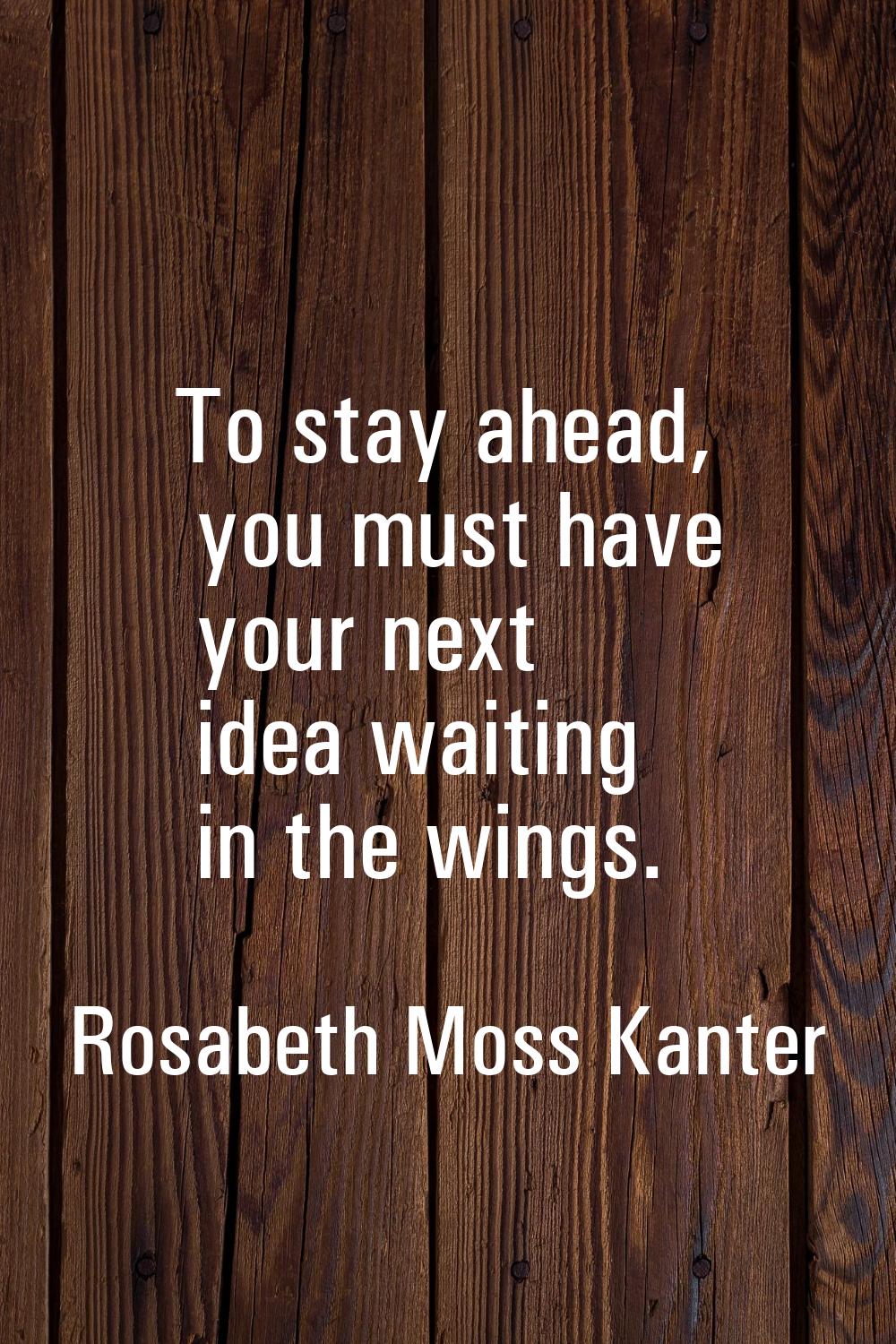To stay ahead, you must have your next idea waiting in the wings.