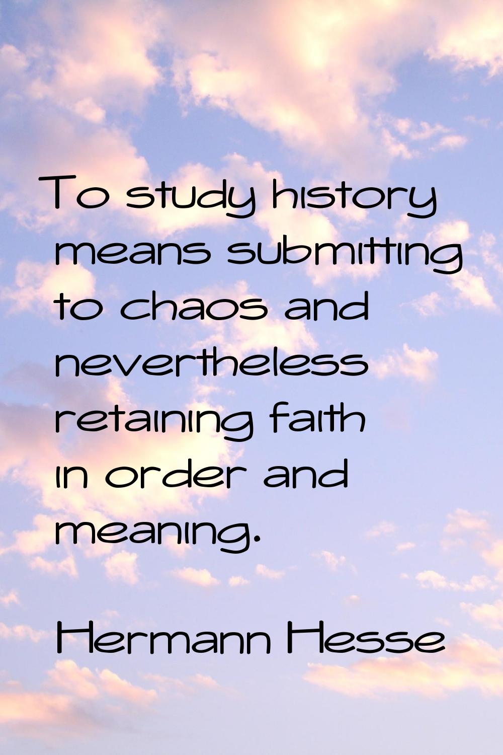 To study history means submitting to chaos and nevertheless retaining faith in order and meaning.
