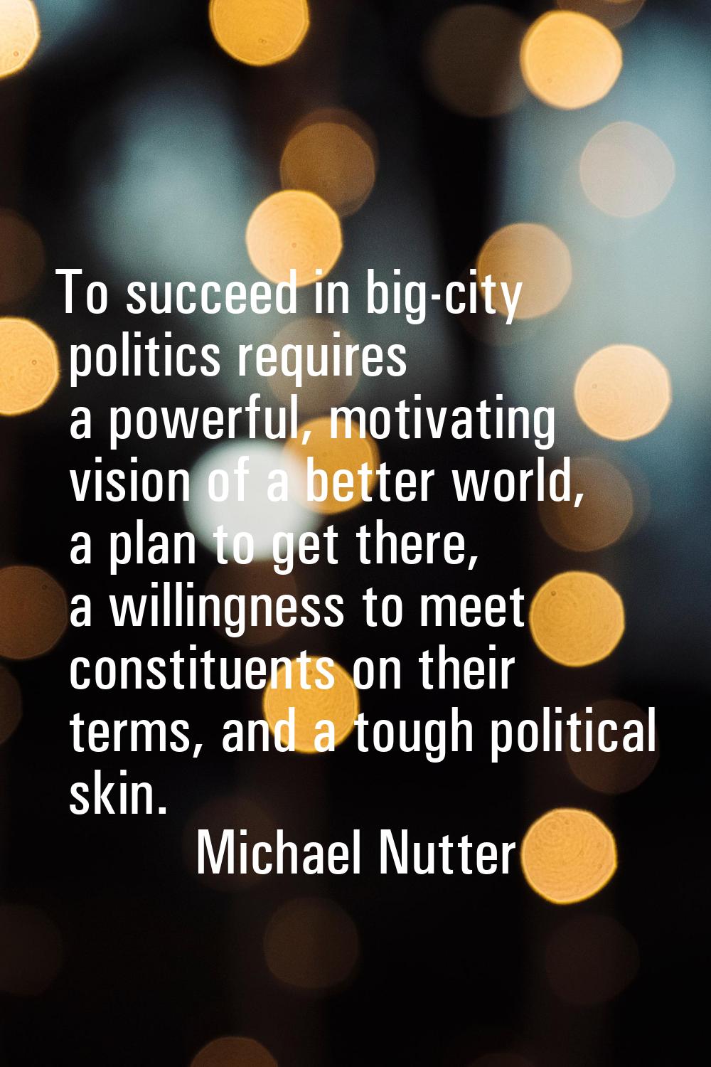 To succeed in big-city politics requires a powerful, motivating vision of a better world, a plan to