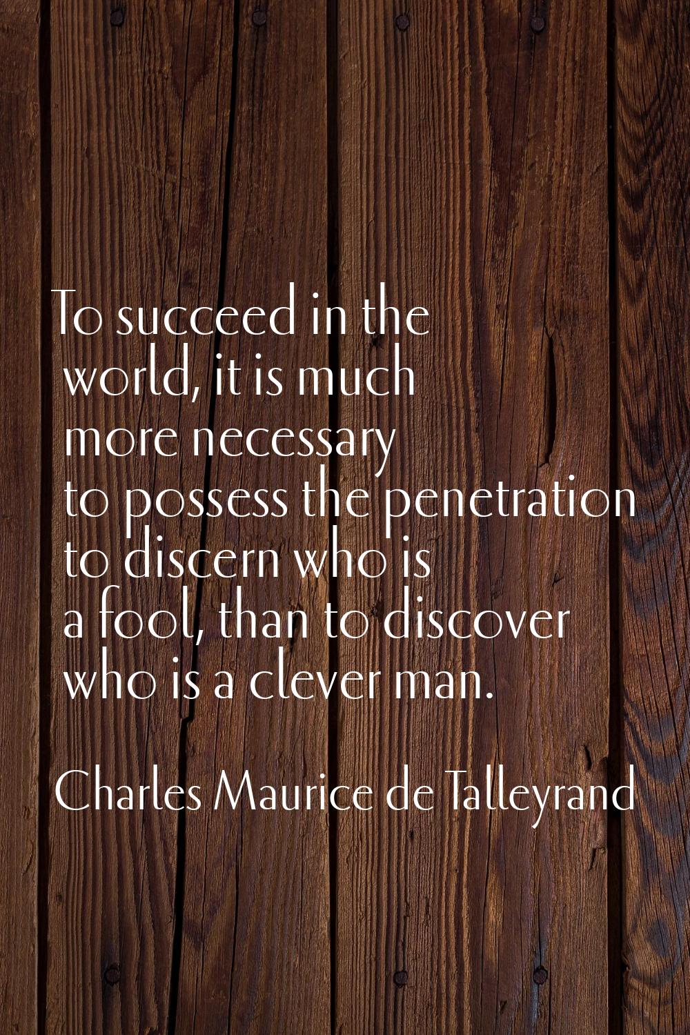 To succeed in the world, it is much more necessary to possess the penetration to discern who is a f