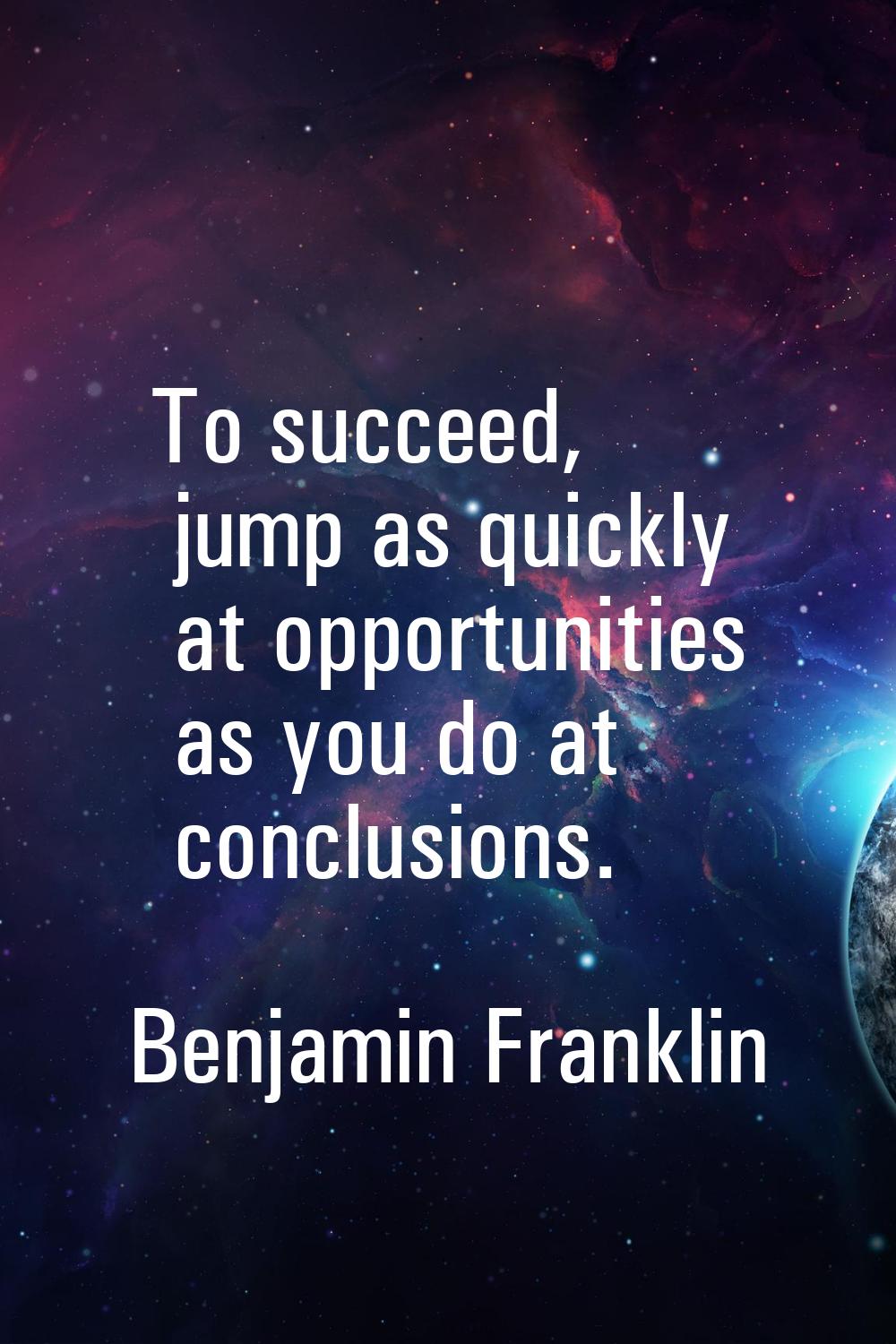 To succeed, jump as quickly at opportunities as you do at conclusions.