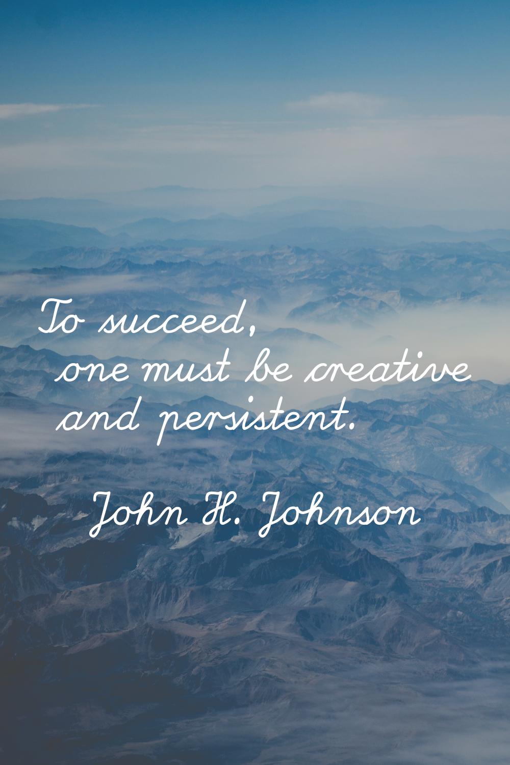 To succeed, one must be creative and persistent.