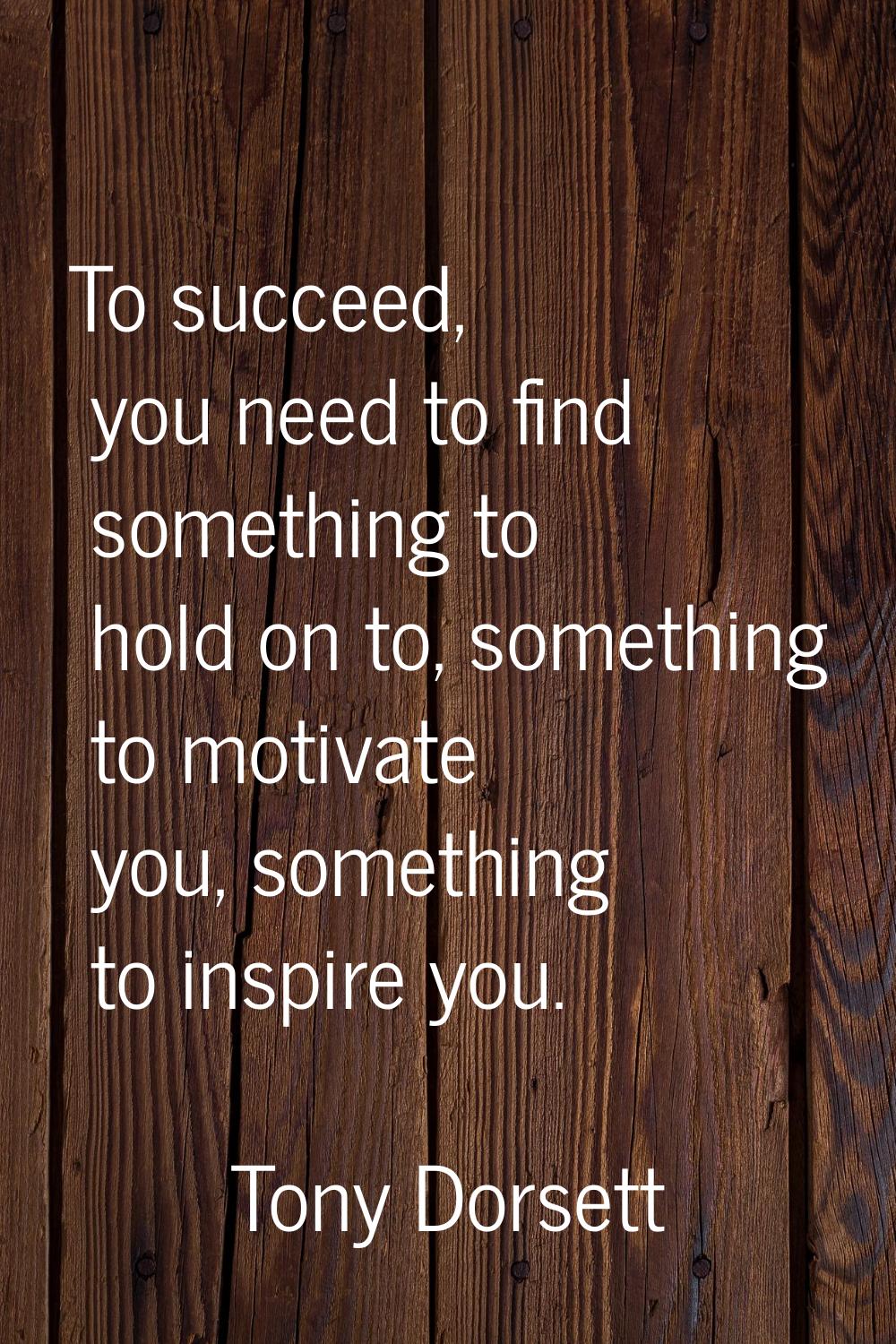To succeed, you need to find something to hold on to, something to motivate you, something to inspi
